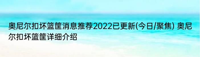 奥尼尔扣坏篮筐消息推荐2022已更新(今日/聚焦) 奥尼尔扣坏篮筐详细介绍