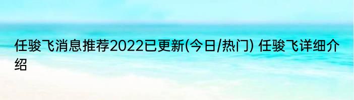 任骏飞消息推荐2022已更新(今日/热门) 任骏飞详细介绍