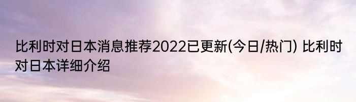 比利时对日本消息推荐2022已更新(今日/热门) 比利时对日本详细介绍