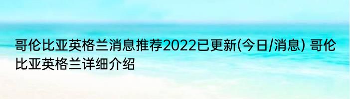 哥伦比亚英格兰消息推荐2022已更新(今日/消息) 哥伦比亚英格兰详细介绍