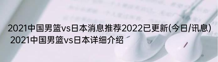 2021中国男篮vs日本消息推荐2022已更新(今日/讯息) 2021中国男篮vs日本详细介绍