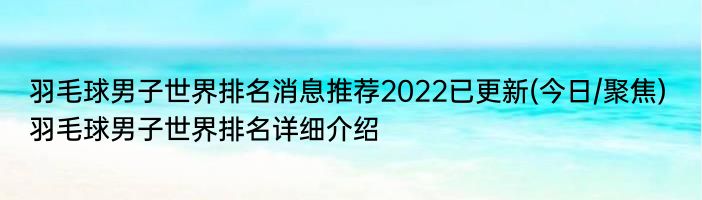 羽毛球男子世界排名消息推荐2022已更新(今日/聚焦) 羽毛球男子世界排名详细介绍