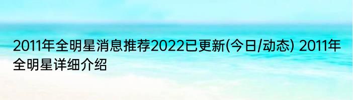 2011年全明星消息推荐2022已更新(今日/动态) 2011年全明星详细介绍