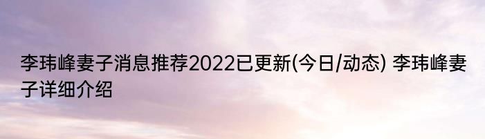 李玮峰妻子消息推荐2022已更新(今日/动态) 李玮峰妻子详细介绍