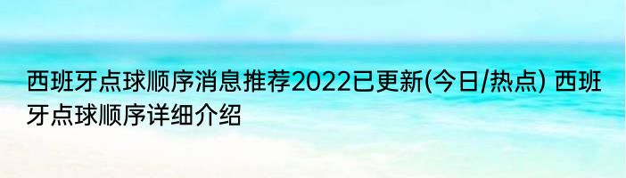 西班牙点球顺序消息推荐2022已更新(今日/热点) 西班牙点球顺序详细介绍