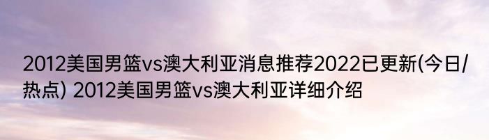 2012美国男篮vs澳大利亚消息推荐2022已更新(今日/热点) 2012美国男篮vs澳大利亚详细介绍