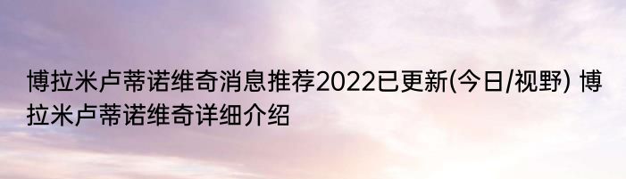 博拉米卢蒂诺维奇消息推荐2022已更新(今日/视野) 博拉米卢蒂诺维奇详细介绍