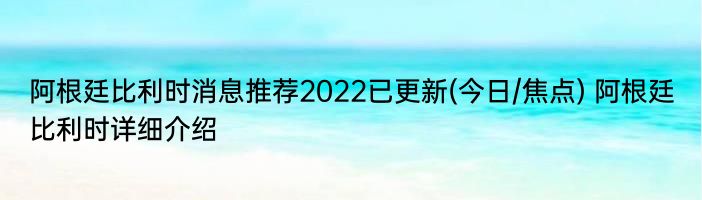 阿根廷比利时消息推荐2022已更新(今日/焦点) 阿根廷比利时详细介绍