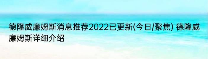 德隆威廉姆斯消息推荐2022已更新(今日/聚焦) 德隆威廉姆斯详细介绍