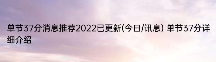 单节37分消息推荐2022已更新(今日/讯息) 单节37分详细介绍