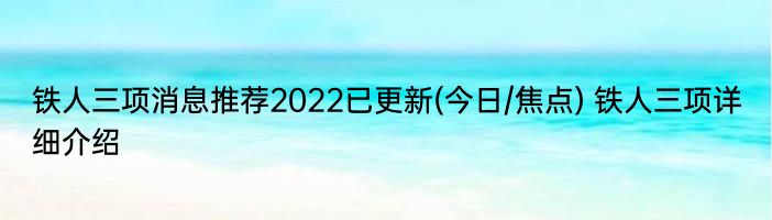 铁人三项消息推荐2022已更新(今日/焦点) 铁人三项详细介绍