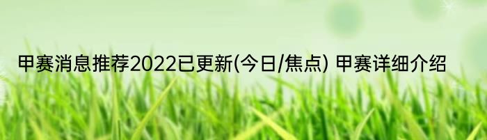 甲赛消息推荐2022已更新(今日/焦点) 甲赛详细介绍