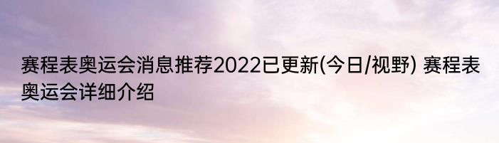 赛程表奥运会消息推荐2022已更新(今日/视野) 赛程表奥运会详细介绍