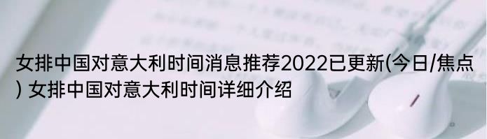 女排中国对意大利时间消息推荐2022已更新(今日/焦点) 女排中国对意大利时间详细介绍