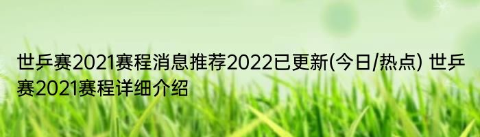 世乒赛2021赛程消息推荐2022已更新(今日/热点) 世乒赛2021赛程详细介绍