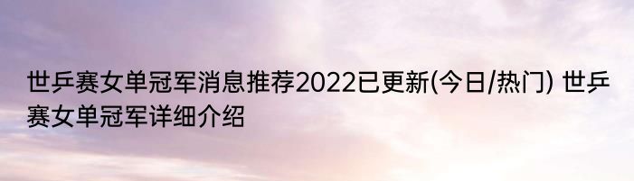 世乒赛女单冠军消息推荐2022已更新(今日/热门) 世乒赛女单冠军详细介绍