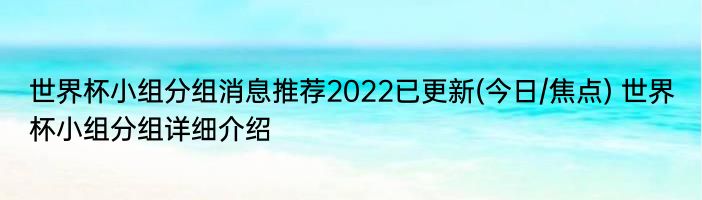 世界杯小组分组消息推荐2022已更新(今日/焦点) 世界杯小组分组详细介绍