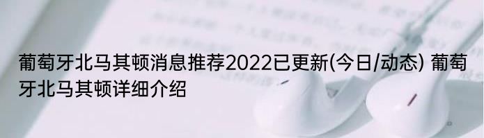 葡萄牙北马其顿消息推荐2022已更新(今日/动态) 葡萄牙北马其顿详细介绍