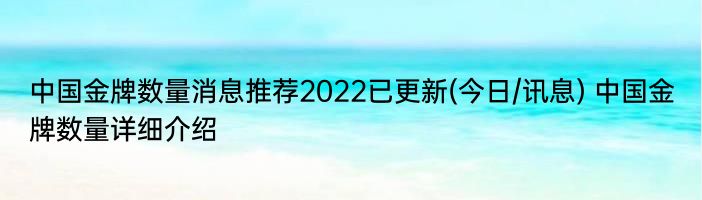 中国金牌数量消息推荐2022已更新(今日/讯息) 中国金牌数量详细介绍