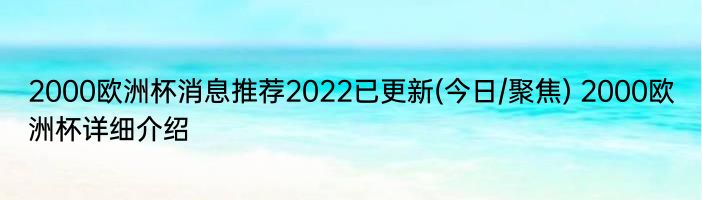 2000欧洲杯消息推荐2022已更新(今日/聚焦) 2000欧洲杯详细介绍