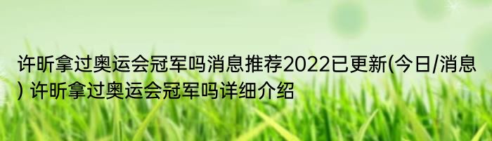 许昕拿过奥运会冠军吗消息推荐2022已更新(今日/消息) 许昕拿过奥运会冠军吗详细介绍