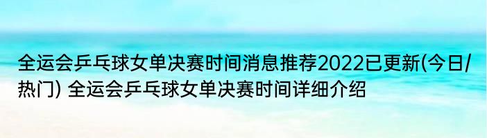 全运会乒乓球女单决赛时间消息推荐2022已更新(今日/热门) 全运会乒乓球女单决赛时间详细介绍