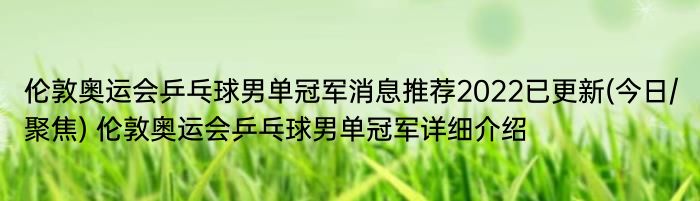 伦敦奥运会乒乓球男单冠军消息推荐2022已更新(今日/聚焦) 伦敦奥运会乒乓球男单冠军详细介绍