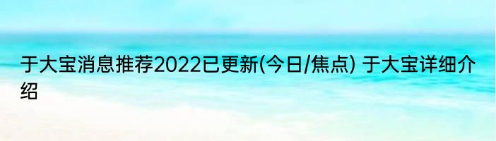 于大宝消息推荐2022已更新(今日/焦点) 于大宝详细介绍