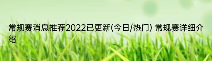 常规赛消息推荐2022已更新(今日/热门) 常规赛详细介绍