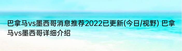 巴拿马vs墨西哥消息推荐2022已更新(今日/视野) 巴拿马vs墨西哥详细介绍