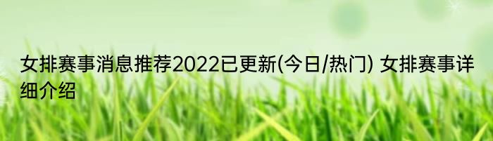 女排赛事消息推荐2022已更新(今日/热门) 女排赛事详细介绍