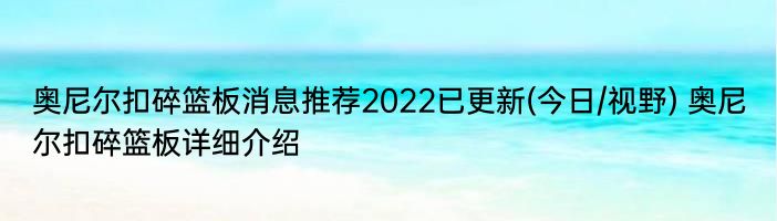 奥尼尔扣碎篮板消息推荐2022已更新(今日/视野) 奥尼尔扣碎篮板详细介绍