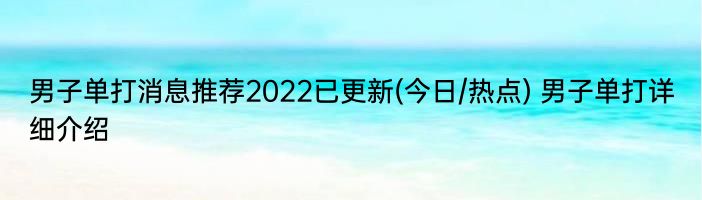 男子单打消息推荐2022已更新(今日/热点) 男子单打详细介绍