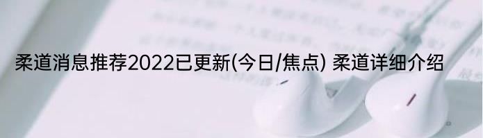 柔道消息推荐2022已更新(今日/焦点) 柔道详细介绍