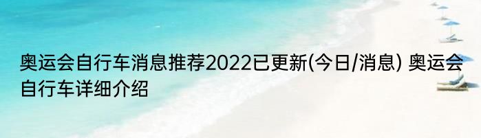 奥运会自行车消息推荐2022已更新(今日/消息) 奥运会自行车详细介绍