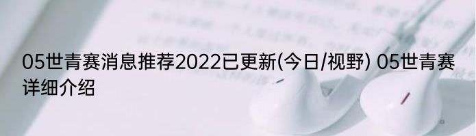 05世青赛消息推荐2022已更新(今日/视野) 05世青赛详细介绍