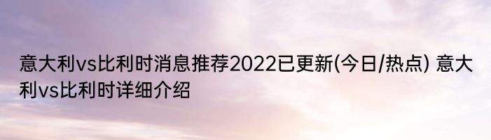 意大利vs比利时消息推荐2022已更新(今日/热点) 意大利vs比利时详细介绍