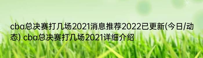 cba总决赛打几场2021消息推荐2022已更新(今日/动态) cba总决赛打几场2021详细介绍