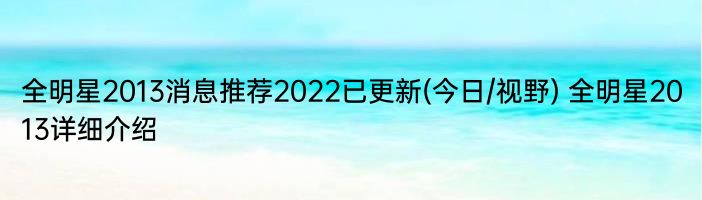 全明星2013消息推荐2022已更新(今日/视野) 全明星2013详细介绍