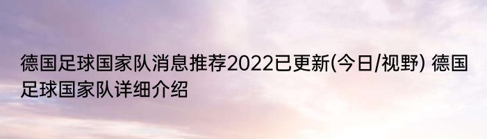 德国足球国家队消息推荐2022已更新(今日/视野) 德国足球国家队详细介绍