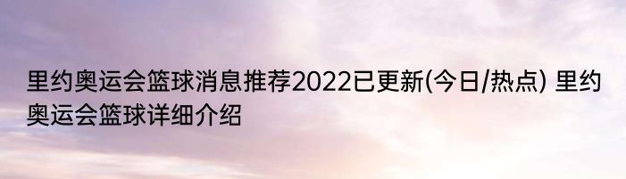 里约奥运会篮球消息推荐2022已更新(今日/热点) 里约奥运会篮球详细介绍