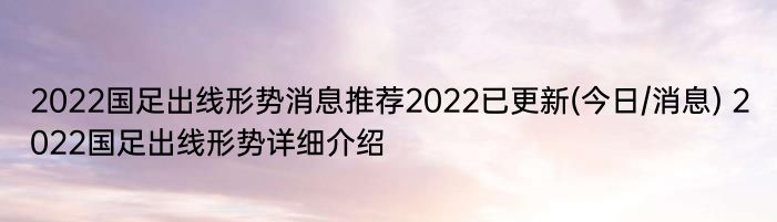 2022国足出线形势消息推荐2022已更新(今日/消息) 2022国足出线形势详细介绍