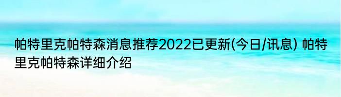 帕特里克帕特森消息推荐2022已更新(今日/讯息) 帕特里克帕特森详细介绍