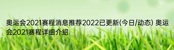 奥运会2021赛程消息推荐2022已更新(今日/动态) 奥运会2021赛程详细介绍