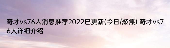 奇才vs76人消息推荐2022已更新(今日/聚焦) 奇才vs76人详细介绍