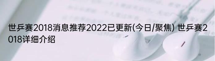 世乒赛2018消息推荐2022已更新(今日/聚焦) 世乒赛2018详细介绍