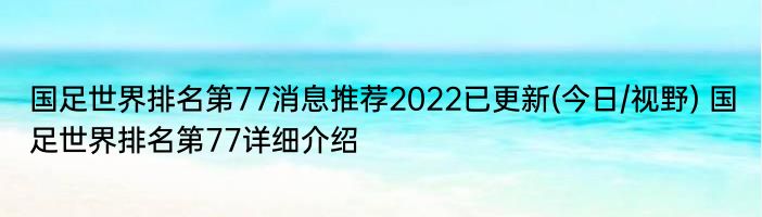 国足世界排名第77消息推荐2022已更新(今日/视野) 国足世界排名第77详细介绍