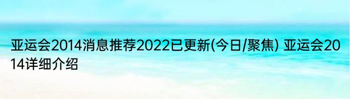 亚运会2014消息推荐2022已更新(今日/聚焦) 亚运会2014详细介绍