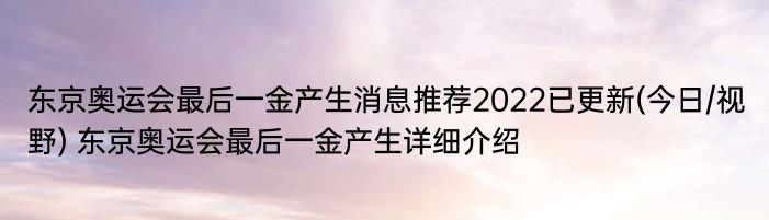 东京奥运会最后一金产生消息推荐2022已更新(今日/视野) 东京奥运会最后一金产生详细介绍