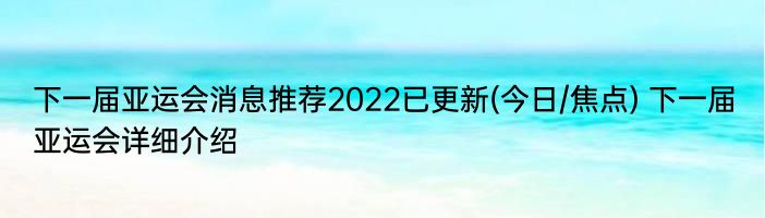 下一届亚运会消息推荐2022已更新(今日/焦点) 下一届亚运会详细介绍